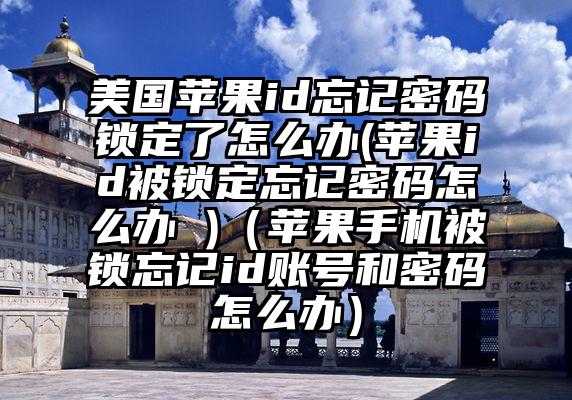 美国苹果id忘记密码锁定了怎么办(苹果id被锁定忘记密码怎么办 )（苹果手机被锁忘记id账号和密码怎么办）