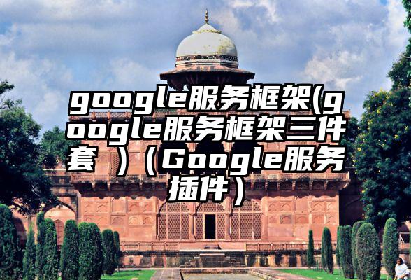 google服务框架(google服务框架三件套 )（Google服务插件）