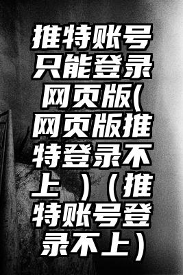 推特账号只能登录网页版(网页版推特登录不上 )（推特账号登录不上）