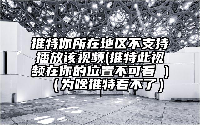推特你所在地区不支持播放该视频(推特此视频在你的位置不可看 )（为啥推特看不了）