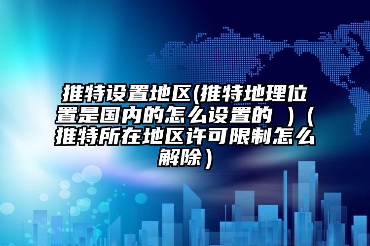 推特设置地区(推特地理位置是国内的怎么设置的 )（推特所在地区许可限制怎么解除）