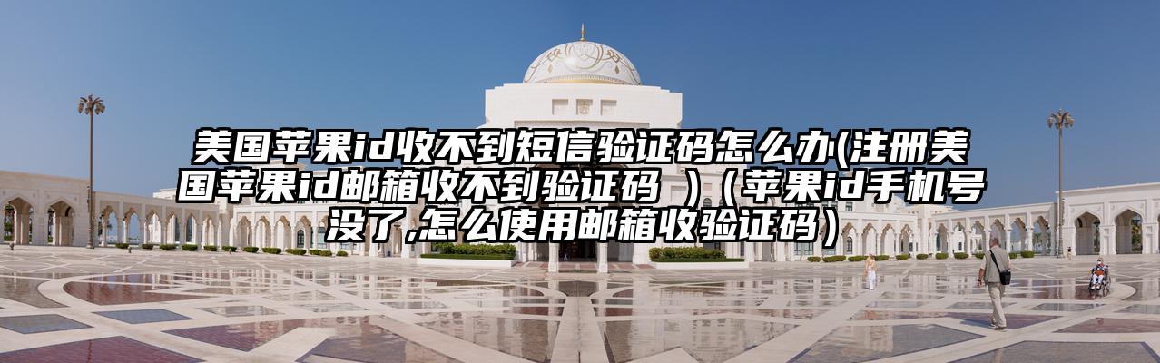 美国苹果id收不到短信验证码怎么办(注册美国苹果id邮箱收不到验证码 )（苹果id手机号没了,怎么使用邮箱收验证码）