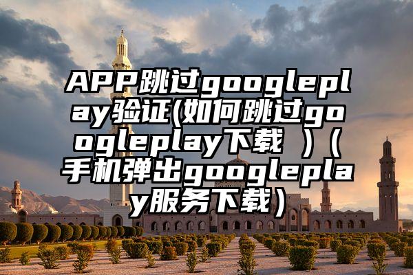 APP跳过googleplay验证(如何跳过googleplay下载 )（手机弹出googleplay服务下载）