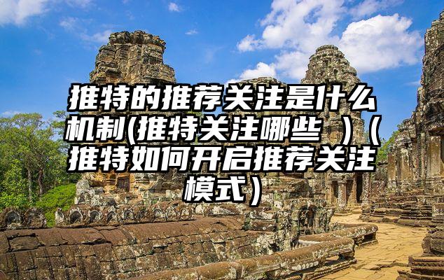 推特的推荐关注是什么机制(推特关注哪些 )（推特如何开启推荐关注模式）