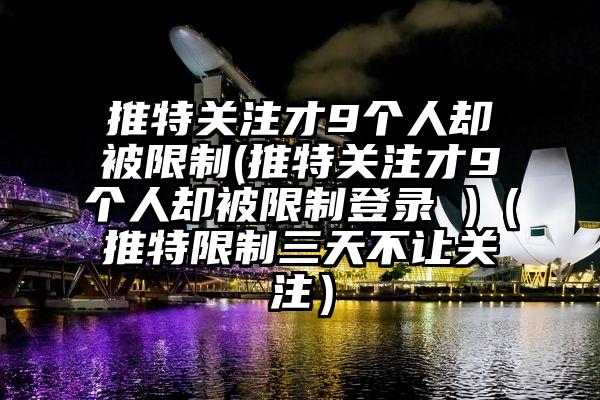 推特关注才9个人却被限制(推特关注才9个人却被限制登录 )（推特限制三天不让关注）