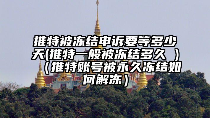 推特被冻结申诉要等多少天(推特一般被冻结多久 )（推特账号被永久冻结如何解冻）