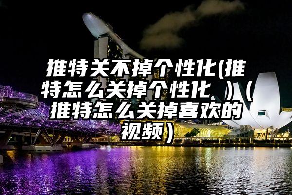 推特关不掉个性化(推特怎么关掉个性化 )（推特怎么关掉喜欢的视频）