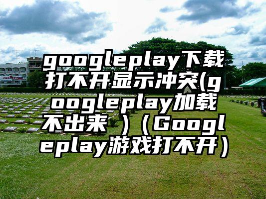 googleplay下载打不开显示冲突(googleplay加载不出来 )（Googleplay游戏打不开）