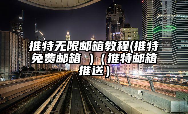推特无限邮箱教程(推特免费邮箱 )（推特邮箱推送）