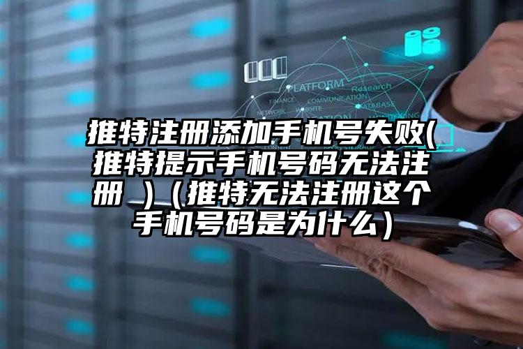 推特注册添加手机号失败(推特提示手机号码无法注册 )(推特无法注册这个手机号码是为什么)