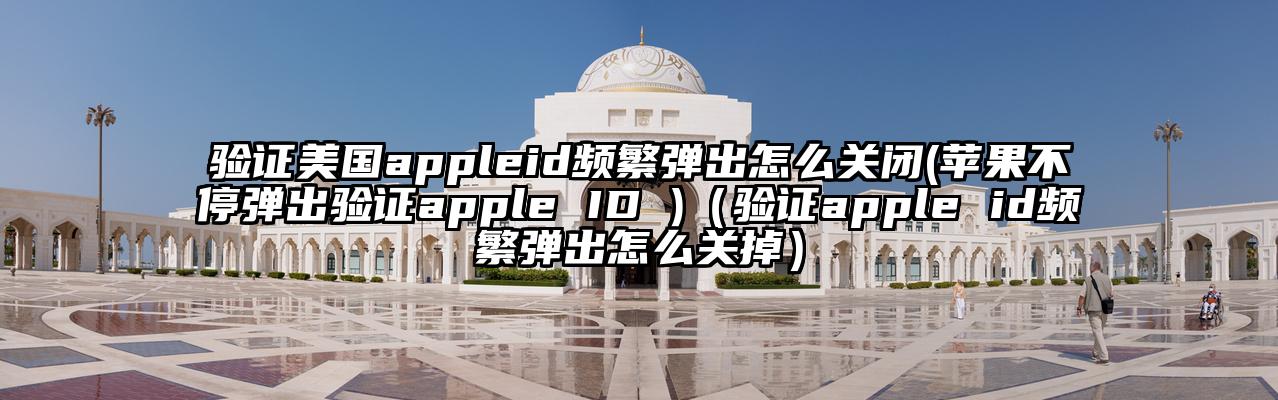 验证美国appleid频繁弹出怎么关闭(苹果不停弹出验证apple ID )（验证apple id频繁弹出怎么关掉）