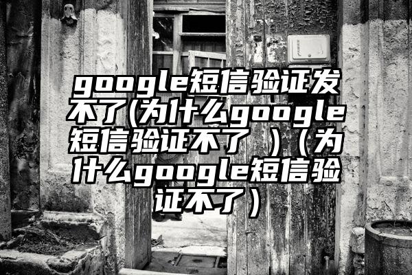 google短信验证发不了(为什么google短信验证不了 )（为什么google短信验证不了）