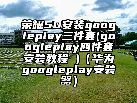 荣耀50安装googleplay三件套(googleplay四件套安装教程 )（华为googleplay安装器）