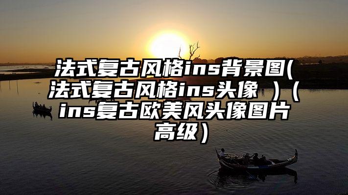 法式复古风格ins背景图(法式复古风格ins头像 )（ins复古欧美风头像图片 高级）