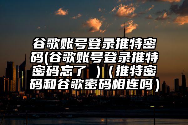 谷歌账号登录推特密码(谷歌账号登录推特密码忘了 )（推特密码和谷歌密码相连吗）