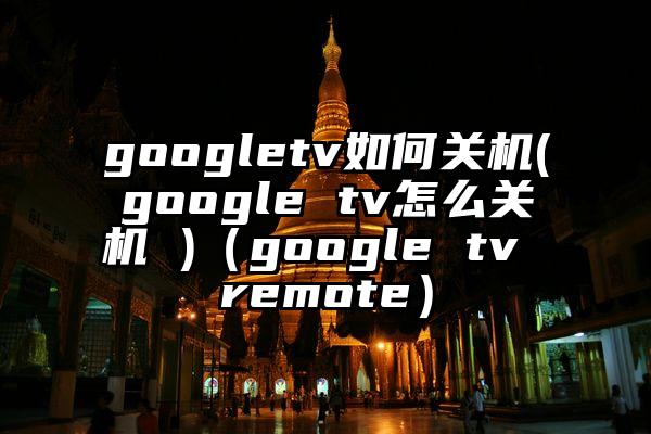 googletv如何关机(google tv怎么关机 )（google tv remote）