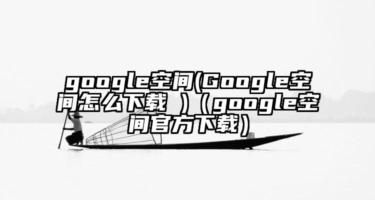 google空间(Google空间怎么下载 )（google空间官方下载）