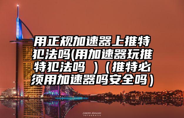 用正规加速器上推特犯法吗(用加速器玩推特犯法吗 )（推特必须用加速器吗安全吗）