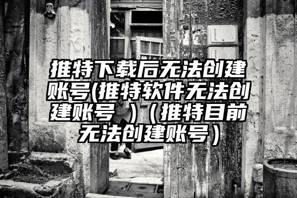 推特下载后无法创建账号(推特软件无法创建账号 )（推特目前无法创建账号）