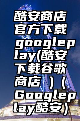 酷安商店官方下载googleplay(酷安下载谷歌商店 )（Googleplay酷安）