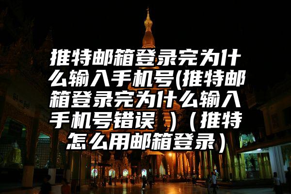 推特邮箱登录完为什么输入手机号(推特邮箱登录完为什么输入手机号错误 )（推特怎么用邮箱登录）