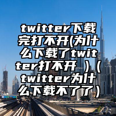 twitter下载完打不开(为什么下载了twitter打不开 )(twitter为什么下载不了了)