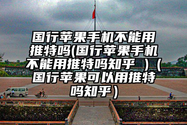 国行苹果手机不能用推特吗(国行苹果手机不能用推特吗知乎 )（国行苹果可以用推特吗知乎）