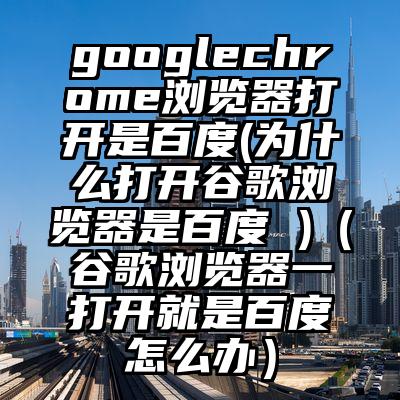 googlechrome浏览器打开是百度(为什么打开谷歌浏览器是百度 )（谷歌浏览器一打开就是百度怎么办）