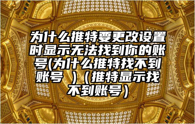 为什么推特要更改设置时显示无法找到你的账号(为什么推特找不到账号 )（推特显示找不到账号）
