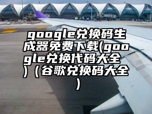 google兑换码生成器免费下载(google兑换代码大全 )（谷歌兑换码大全）