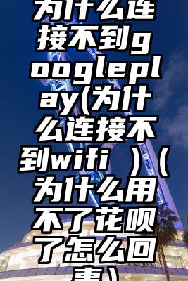 为什么连接不到googleplay(为什么连接不到wifi )（为什么用不了花呗了怎么回事）