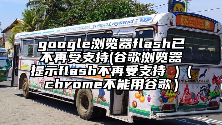 google浏览器flash已不再受支持(谷歌浏览器提示flash不再受支持 )（chrome不能用谷歌）