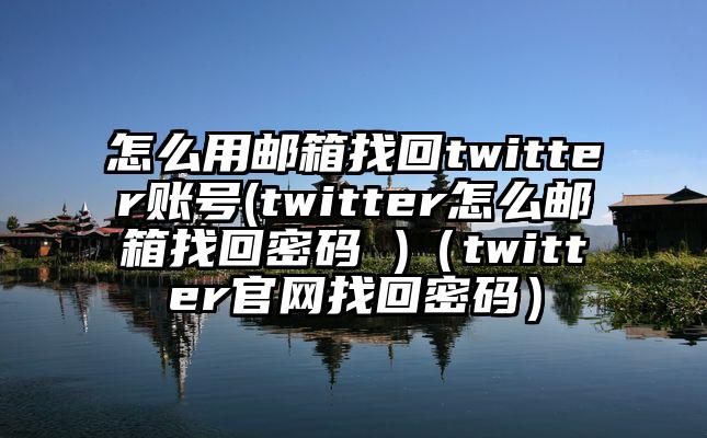 怎么用邮箱找回twitter账号(twitter怎么邮箱找回密码 )（twitter官网找回密码）