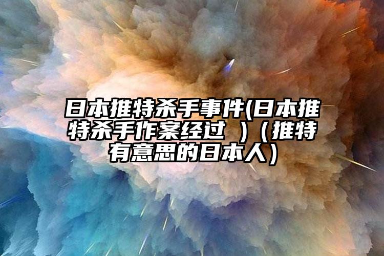 日本推特杀手事件(日本推特杀手作案经过 )（推特有意思的日本人）
