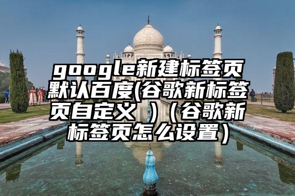 google新建标签页默认百度(谷歌新标签页自定义 )（谷歌新标签页怎么设置）
