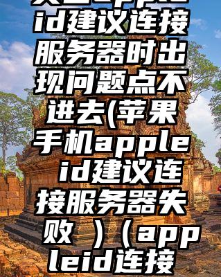 美国appleid建议连接服务器时出现问题点不进去(苹果手机apple id建议连接服务器失败 )（appleid连接不