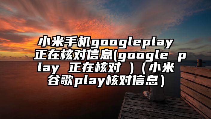 小米手机googleplay正在核对信息(google play 正在核对 )（小米谷歌play核对信息）