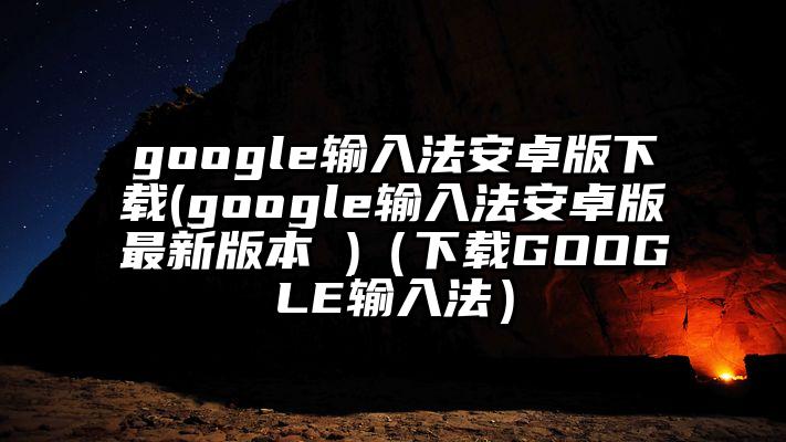 google输入法安卓版下载(google输入法安卓版最新版本 )（下载GOOGLE输入法）