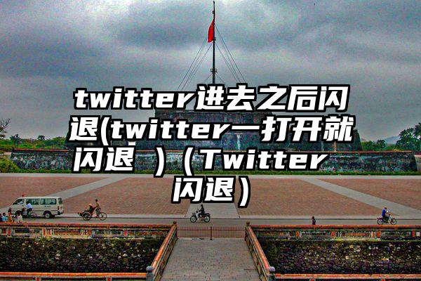 twitter进去之后闪退(twitter一打开就闪退 )（Twitter 闪退）