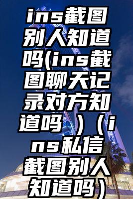 ins截图别人知道吗(ins截图聊天记录对方知道吗 )（ins私信截图别人知道吗）