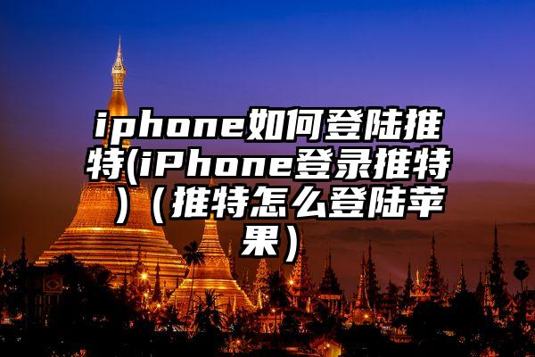 iphone如何登陆推特(iPhone登录推特 )（推特怎么登陆苹果）