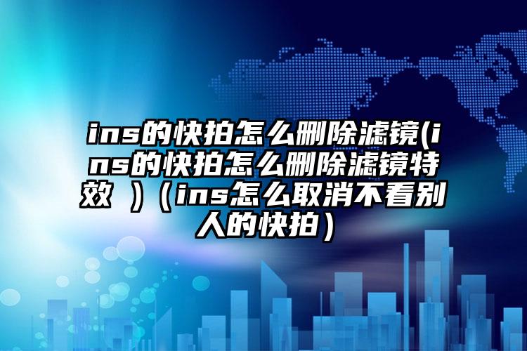 ins的快拍怎么删除滤镜(ins的快拍怎么删除滤镜特效 )(ins怎么取消不看别人的快拍)
