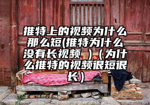 推特上的视频为什么那么短(推特为什么没有长视频 )（为什么推特的视频很短很长）
