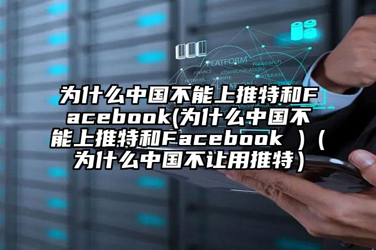 为什么中国不能上推特和Facebook(为什么中国不能上推特和Facebook )（为什么中国不让用推特）