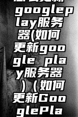 怎么更新googleplay服务器(如何更新google play服务器 )(如何更新GooglePlay)