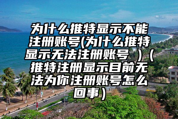 为什么推特显示不能注册账号(为什么推特显示无法注册账号 )（推特注册显示目前无法为你注册账号怎么回事）