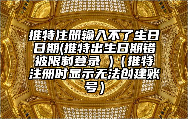 推特注册输入不了生日日期(推特出生日期错被限制登录 )（推特注册时显示无法创建账号）