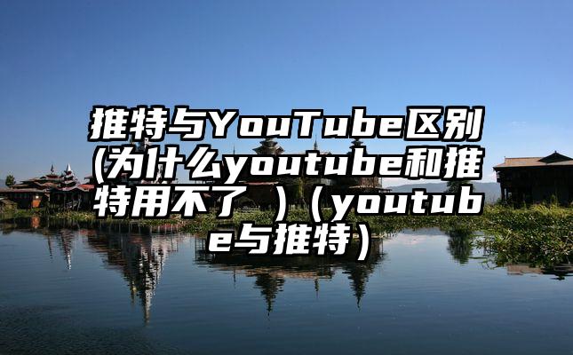 推特与YouTube区别(为什么youtube和推特用不了 )（youtube与推特）