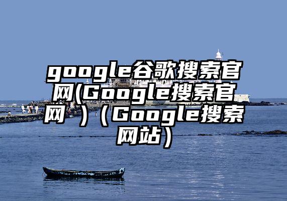 google谷歌搜索官网(Google搜索官网 )（Google搜索网站）