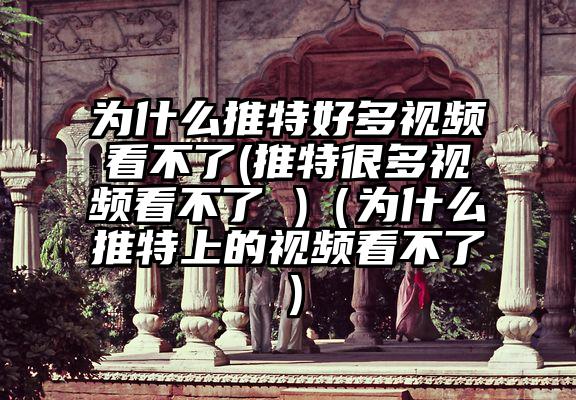 为什么推特好多视频看不了(推特很多视频看不了 )（为什么推特上的视频看不了）